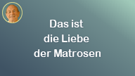 Das ist die Liebe der Matrosen..